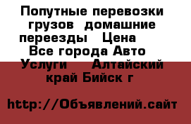 Попутные перевозки грузов, домашние переезды › Цена ­ 7 - Все города Авто » Услуги   . Алтайский край,Бийск г.